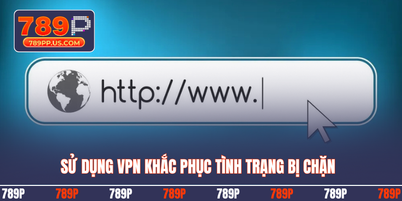 Sử dụng VPN khắc phục tình trạng bị chặn